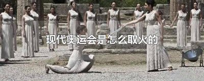 ​现代奥运会用什么取火 现代奥运会的取火是怎么取的