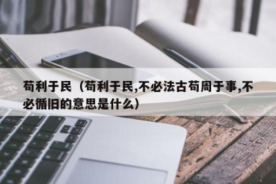 ​苟利于民（苟利于民,不必法古苟周于事,不必循旧的意思是什么）