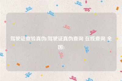 ​驾驶证查验真伪(驾驶证真伪查询 在线查询 全国)