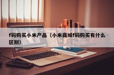 ​f码购买小米产品（小米商城f码购买有什么区别）
