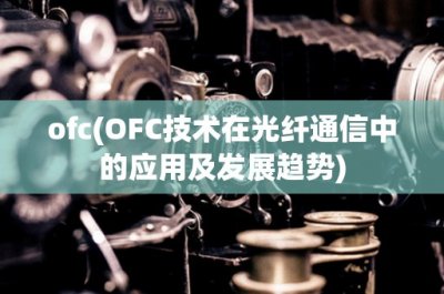 ​ofc(OFС技术在光纤通信中的应用及发展趋势)