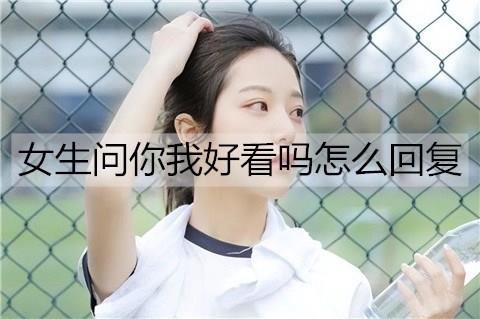 女生问你我好看吗怎么回复1