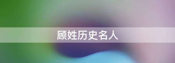 顾姓的来源和历史名人和现状,顾姓历史名人有事迹图1