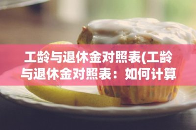 ​工龄与退休金对照表(工龄与退休金对照表：如何计算退休金)