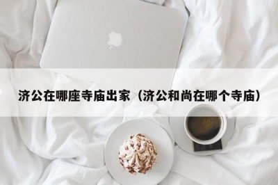济公在哪座寺庙出家(济公和尚在哪个寺庙)