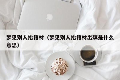 ​梦见别人抬棺材（梦见别人抬棺材出殡是什么意思）