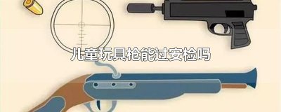 ​儿童玩具枪能过安检吗