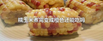 ​玉米煮完变成橘红色能吃吗 糯玉米煮后变黄能吃吗